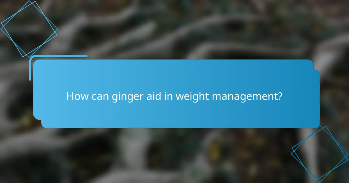 How can ginger aid in weight management?