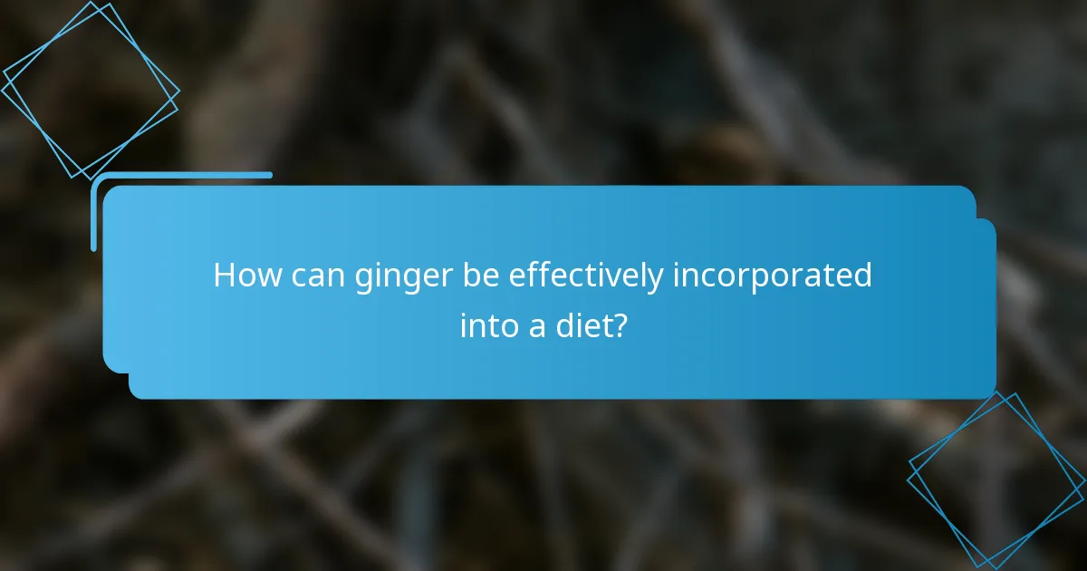 How can ginger be effectively incorporated into a diet?