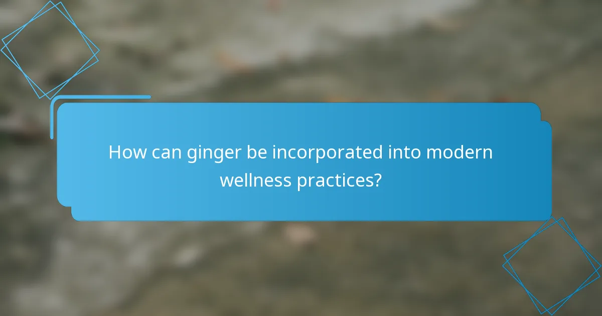 How can ginger be incorporated into modern wellness practices?