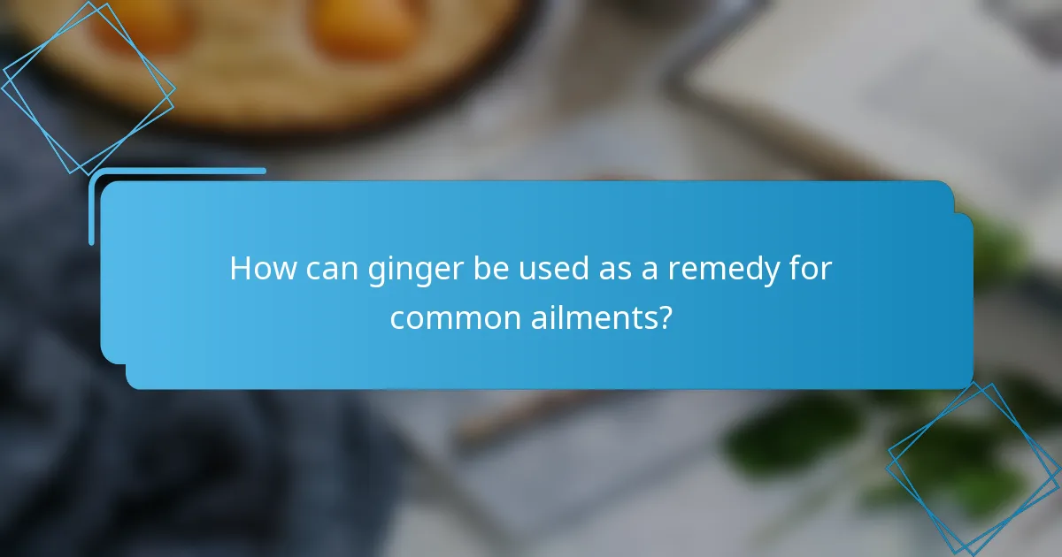 How can ginger be used as a remedy for common ailments?