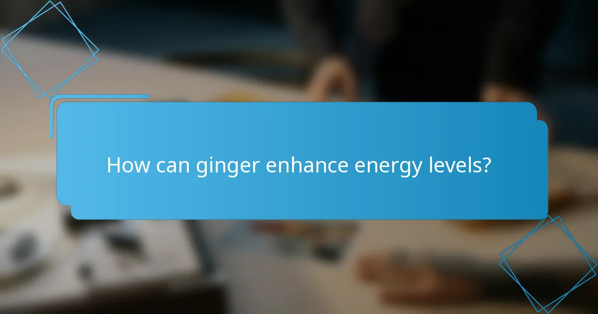 How can ginger enhance energy levels?