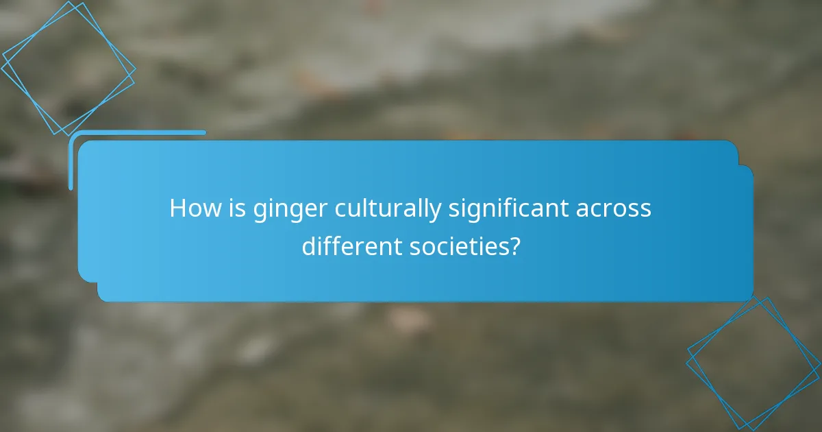 How is ginger culturally significant across different societies?