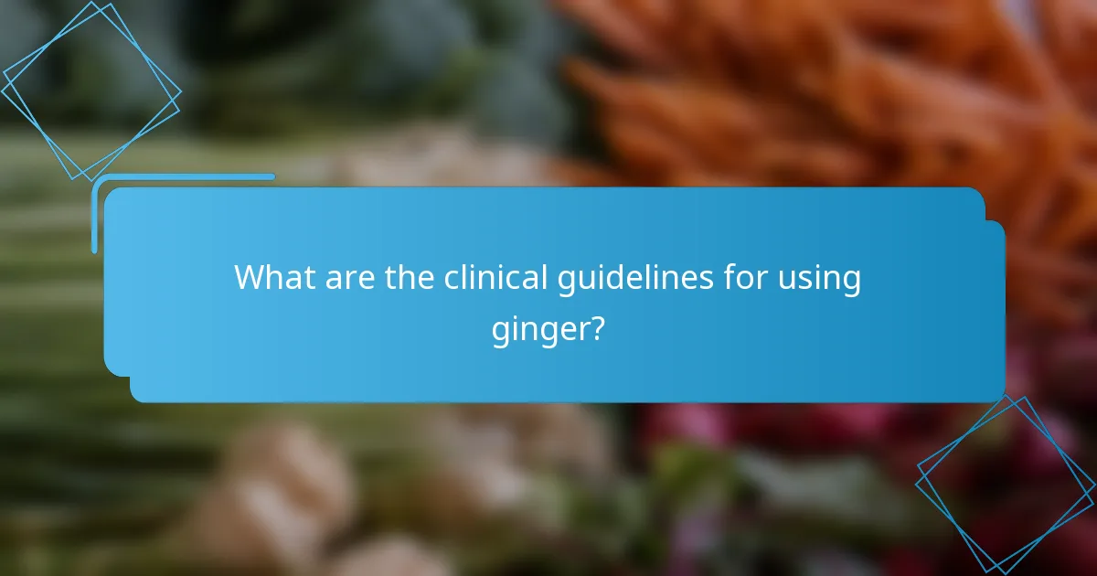 What are the clinical guidelines for using ginger?