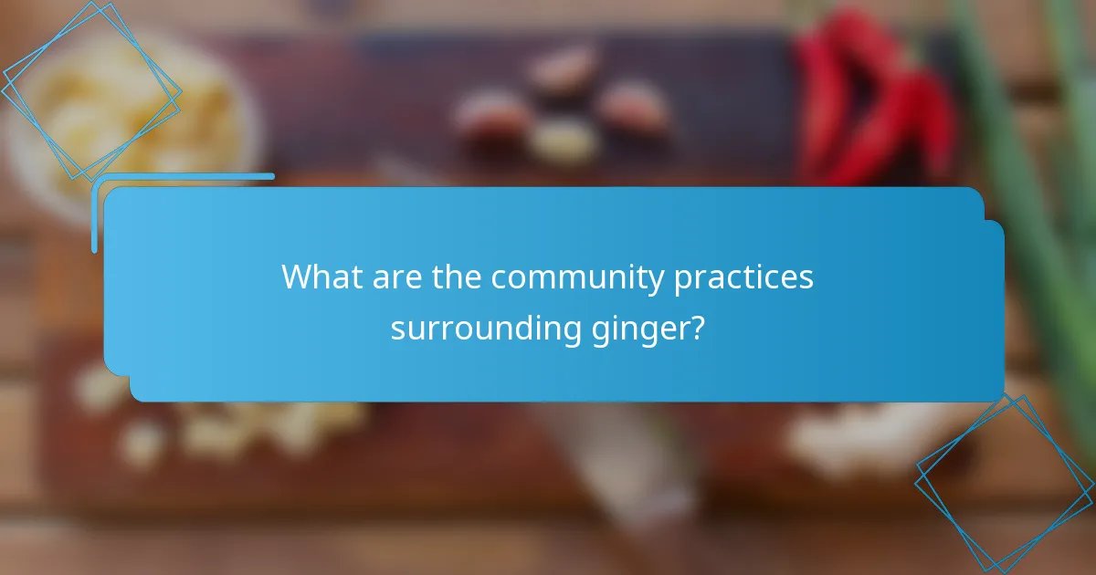 What are the community practices surrounding ginger?