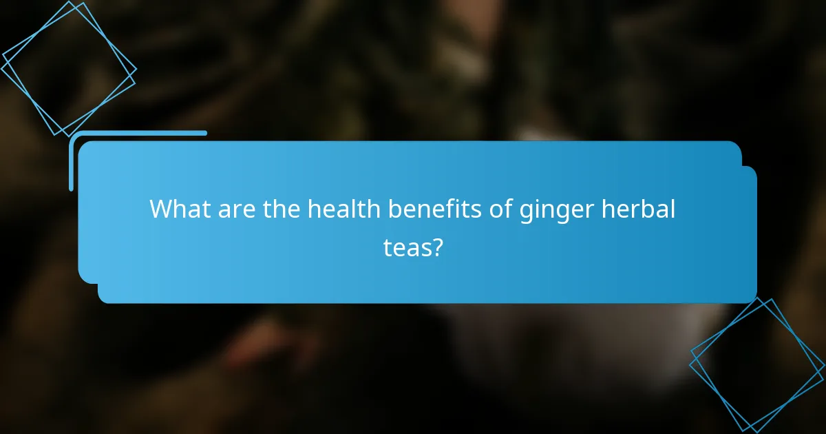 What are the health benefits of ginger herbal teas?