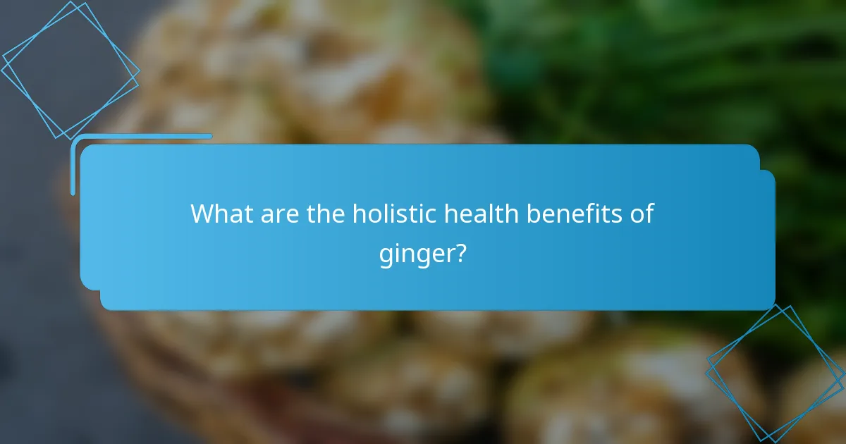 What are the holistic health benefits of ginger?