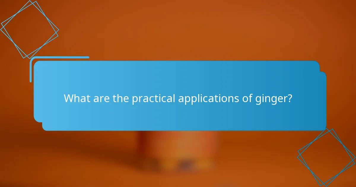 What are the practical applications of ginger?