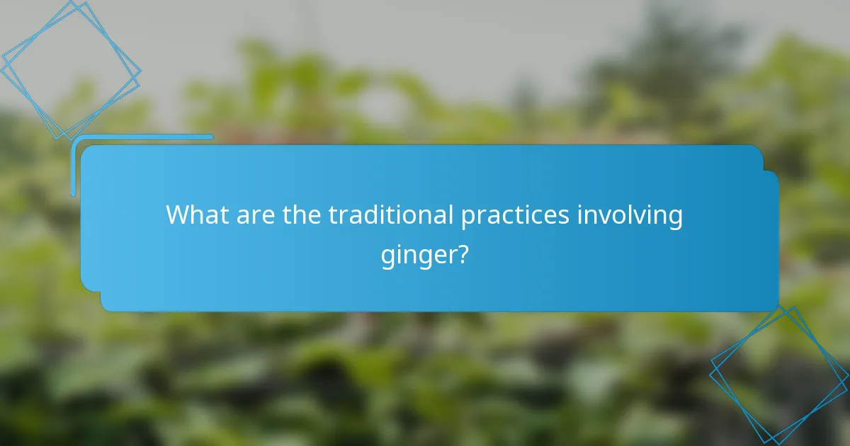 What are the traditional practices involving ginger?