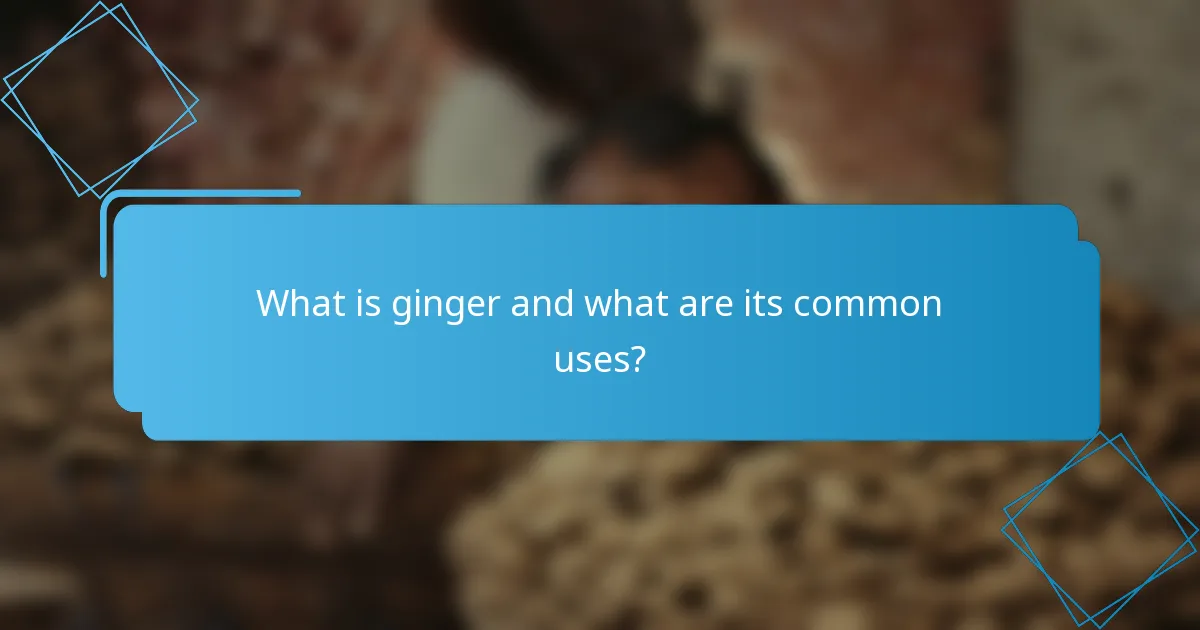 What is ginger and what are its common uses?