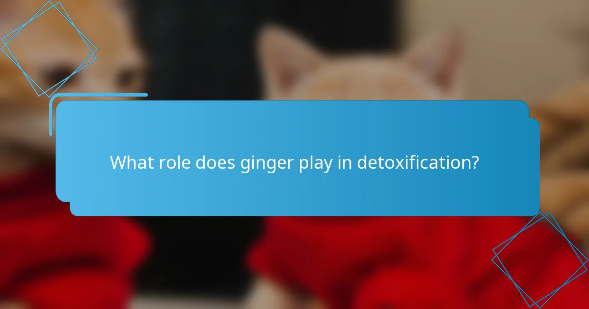 What role does ginger play in detoxification?