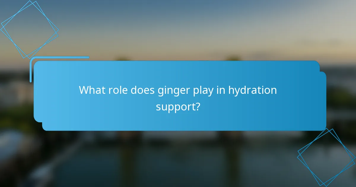 What role does ginger play in hydration support?