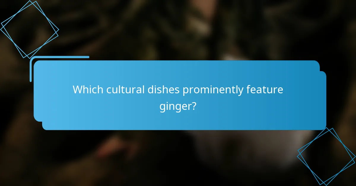 Which cultural dishes prominently feature ginger?